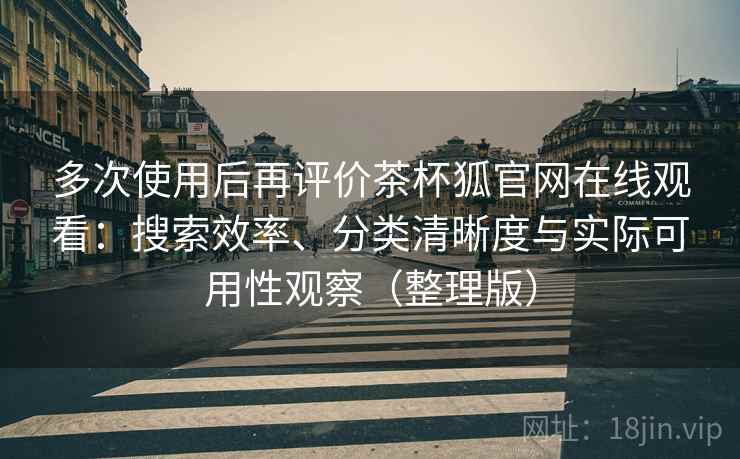 多次使用后再评价茶杯狐官网在线观看：搜索效率、分类清晰度与实际可用性观察（整理版）
