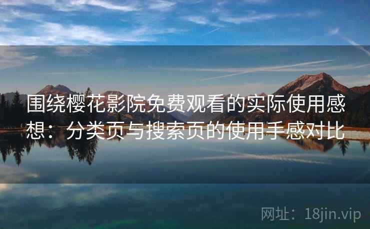 围绕樱花影院免费观看的实际使用感想：分类页与搜索页的使用手感对比