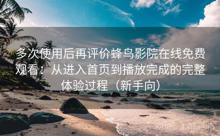 多次使用后再评价蜂鸟影院在线免费观看：从进入首页到播放完成的完整体验过程（新手向）