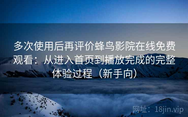 多次使用后再评价蜂鸟影院在线免费观看：从进入首页到播放完成的完整体验过程（新手向）