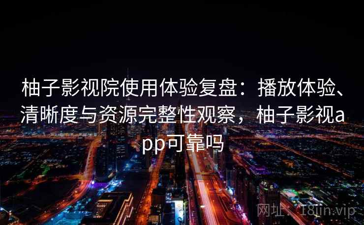 柚子影视院使用体验复盘：播放体验、清晰度与资源完整性观察，柚子影视app可靠吗