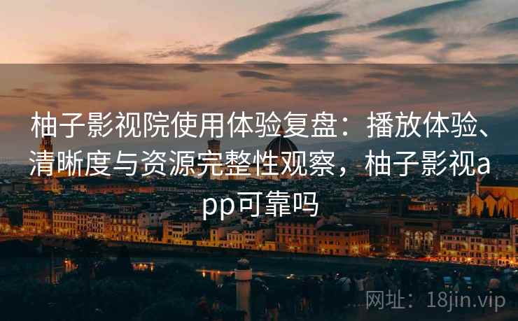 柚子影视院使用体验复盘：播放体验、清晰度与资源完整性观察，柚子影视app可靠吗