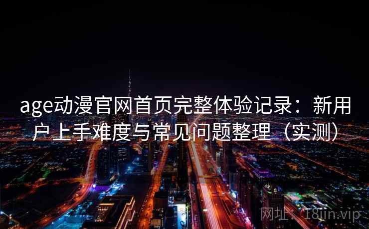 age动漫官网首页完整体验记录：新用户上手难度与常见问题整理（实测）
