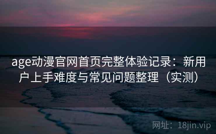 age动漫官网首页完整体验记录：新用户上手难度与常见问题整理（实测）