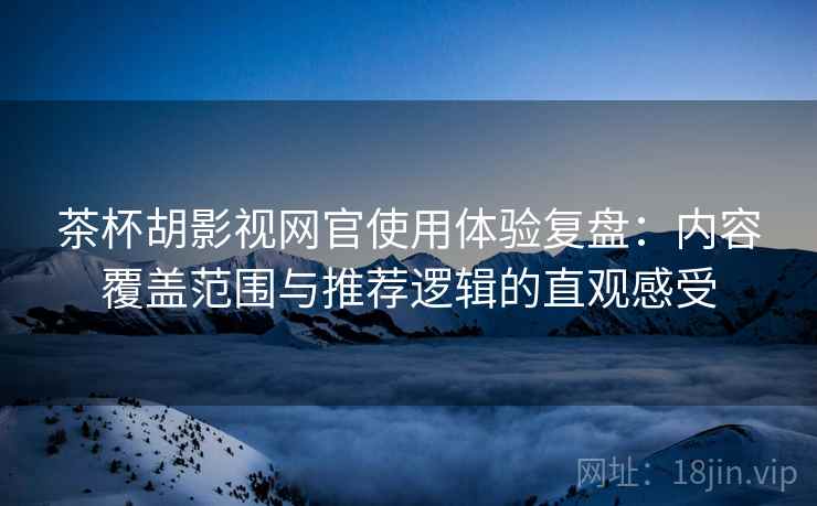 茶杯胡影视网官使用体验复盘：内容覆盖范围与推荐逻辑的直观感受