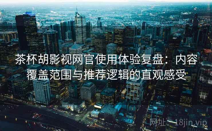 茶杯胡影视网官使用体验复盘：内容覆盖范围与推荐逻辑的直观感受