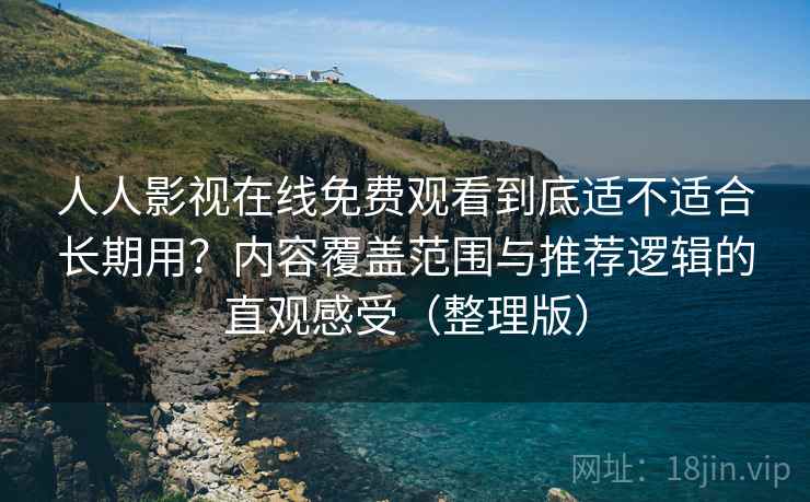 人人影视在线免费观看到底适不适合长期用？内容覆盖范围与推荐逻辑的直观感受（整理版）