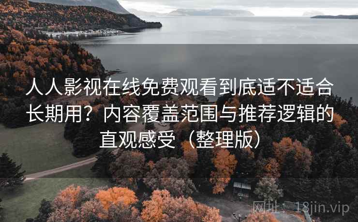 人人影视在线免费观看到底适不适合长期用？内容覆盖范围与推荐逻辑的直观感受（整理版）
