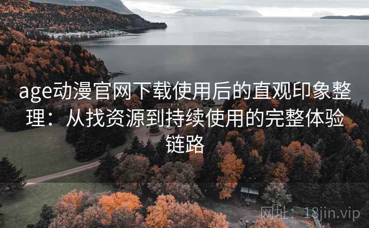 age动漫官网下载使用后的直观印象整理：从找资源到持续使用的完整体验链路