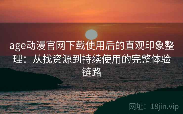 age动漫官网下载使用后的直观印象整理：从找资源到持续使用的完整体验链路
