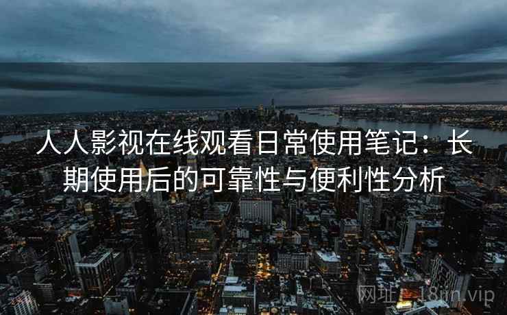 人人影视在线观看日常使用笔记：长期使用后的可靠性与便利性分析