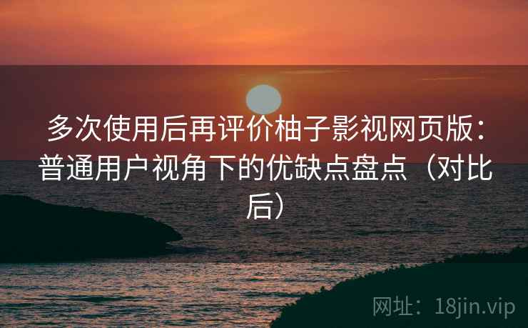 多次使用后再评价柚子影视网页版：普通用户视角下的优缺点盘点（对比后）