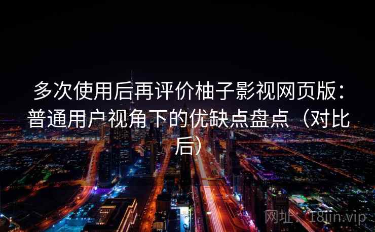 多次使用后再评价柚子影视网页版：普通用户视角下的优缺点盘点（对比后）