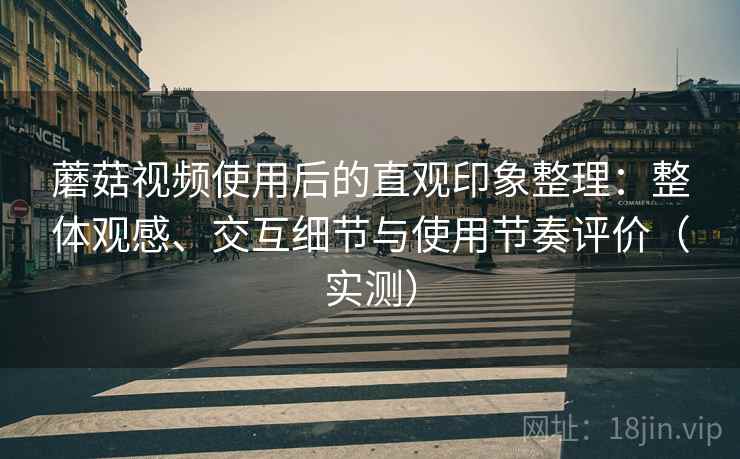 蘑菇视频使用后的直观印象整理：整体观感、交互细节与使用节奏评价（实测）