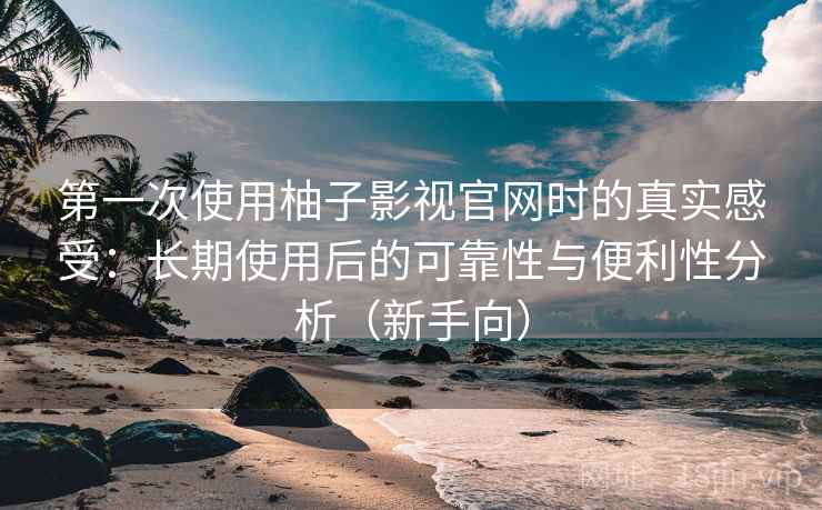 第一次使用柚子影视官网时的真实感受：长期使用后的可靠性与便利性分析（新手向）