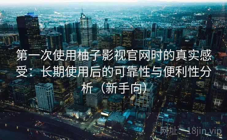 第一次使用柚子影视官网时的真实感受：长期使用后的可靠性与便利性分析（新手向）