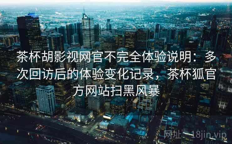 茶杯胡影视网官不完全体验说明：多次回访后的体验变化记录，茶杯狐官方网站扫黑风暴