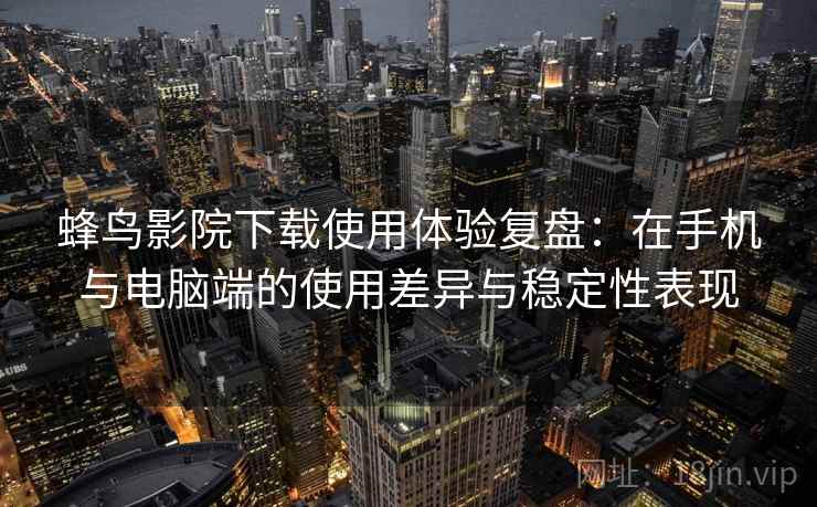 蜂鸟影院下载使用体验复盘：在手机与电脑端的使用差异与稳定性表现