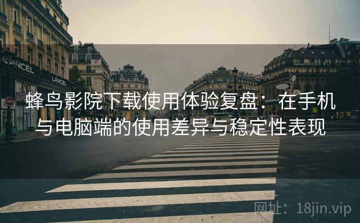 蜂鸟影院下载使用体验复盘：在手机与电脑端的使用差异与稳定性表现