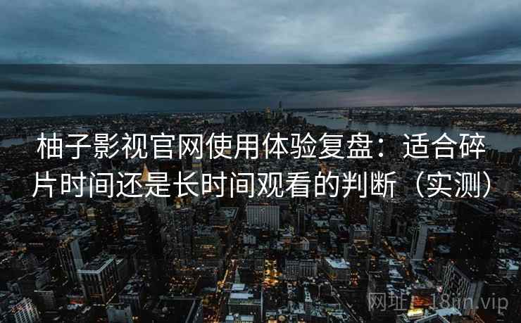 柚子影视官网使用体验复盘：适合碎片时间还是长时间观看的判断（实测）
