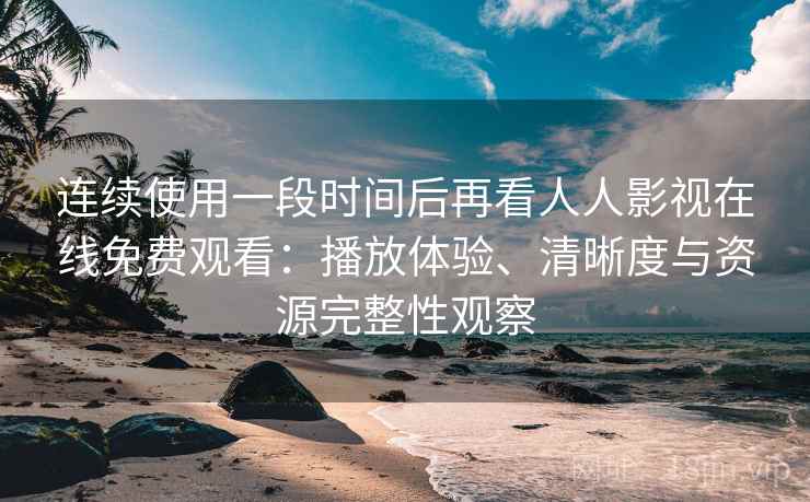 连续使用一段时间后再看人人影视在线免费观看：播放体验、清晰度与资源完整性观察