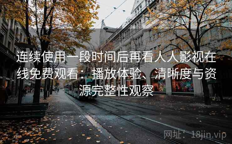 连续使用一段时间后再看人人影视在线免费观看：播放体验、清晰度与资源完整性观察