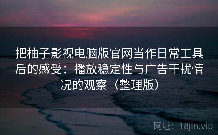 把柚子影视电脑版官网当作日常工具后的感受：播放稳定性与广告干扰情况的观察（整理版）