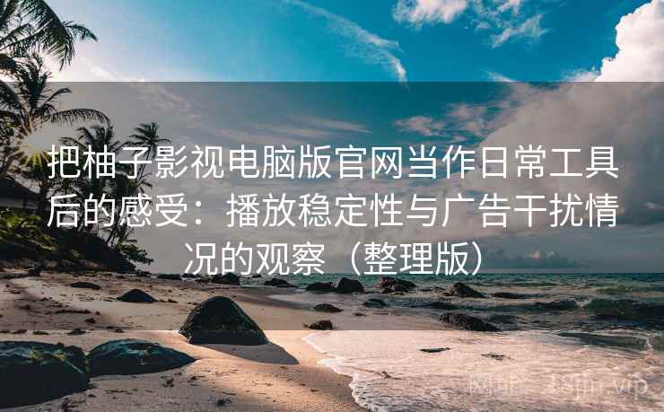 把柚子影视电脑版官网当作日常工具后的感受：播放稳定性与广告干扰情况的观察（整理版）