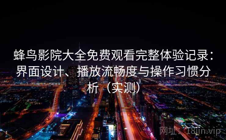蜂鸟影院大全免费观看完整体验记录：界面设计、播放流畅度与操作习惯分析（实测）