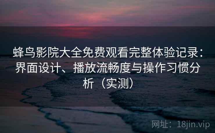 蜂鸟影院大全免费观看完整体验记录：界面设计、播放流畅度与操作习惯分析（实测）