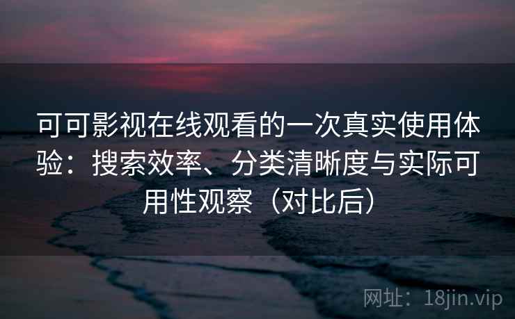 可可影视在线观看的一次真实使用体验：搜索效率、分类清晰度与实际可用性观察（对比后）