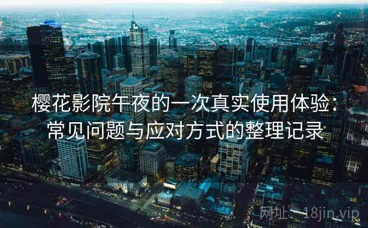 樱花影院午夜的一次真实使用体验：常见问题与应对方式的整理记录