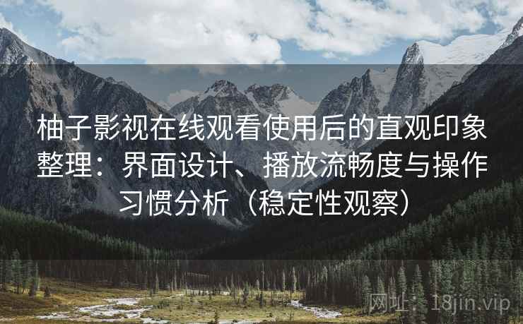 柚子影视在线观看使用后的直观印象整理：界面设计、播放流畅度与操作习惯分析（稳定性观察）