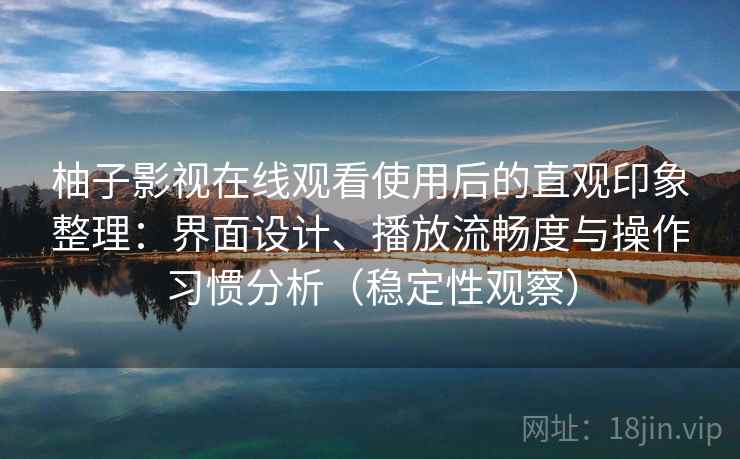 柚子影视在线观看使用后的直观印象整理：界面设计、播放流畅度与操作习惯分析（稳定性观察）