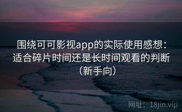 围绕可可影视app的实际使用感想：适合碎片时间还是长时间观看的判断（新手向）