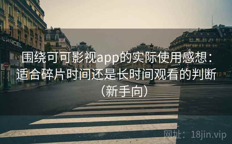 围绕可可影视app的实际使用感想：适合碎片时间还是长时间观看的判断（新手向）