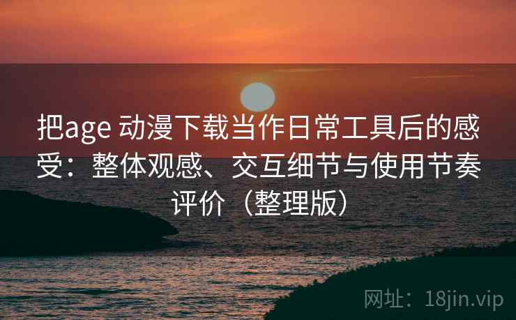 把age 动漫下载当作日常工具后的感受：整体观感、交互细节与使用节奏评价（整理版）