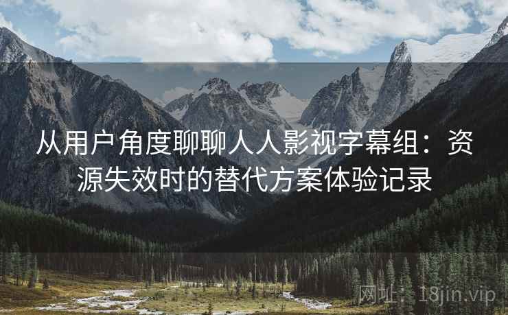 从用户角度聊聊人人影视字幕组：资源失效时的替代方案体验记录