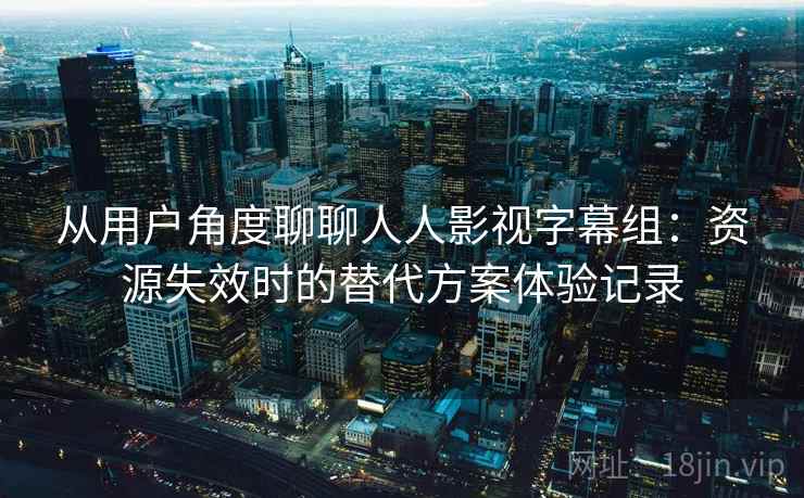 从用户角度聊聊人人影视字幕组：资源失效时的替代方案体验记录