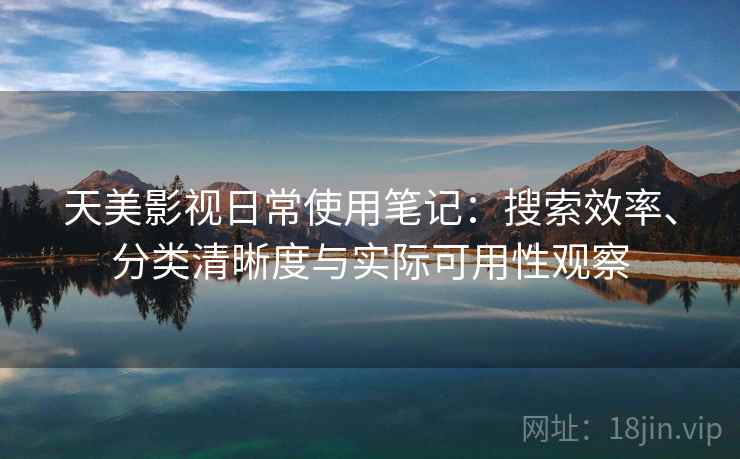 天美影视日常使用笔记：搜索效率、分类清晰度与实际可用性观察