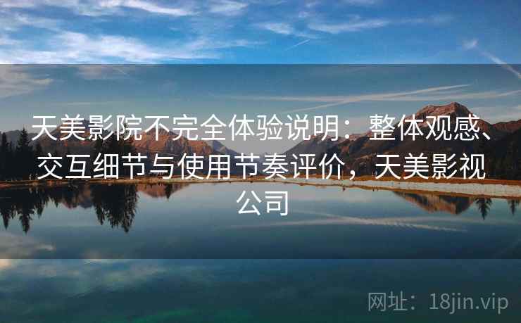 天美影院不完全体验说明：整体观感、交互细节与使用节奏评价，天美影视公司