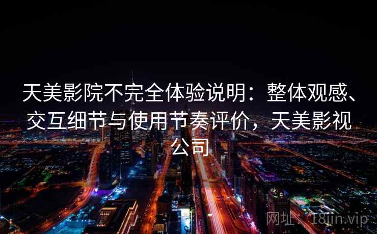 天美影院不完全体验说明：整体观感、交互细节与使用节奏评价，天美影视公司