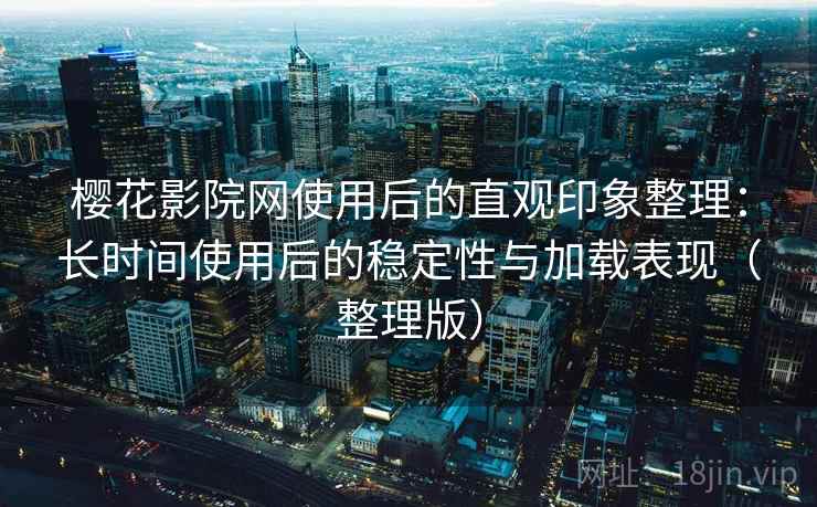 樱花影院网使用后的直观印象整理：长时间使用后的稳定性与加载表现（整理版）