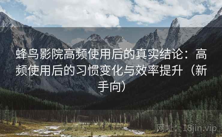 蜂鸟影院高频使用后的真实结论：高频使用后的习惯变化与效率提升（新手向）