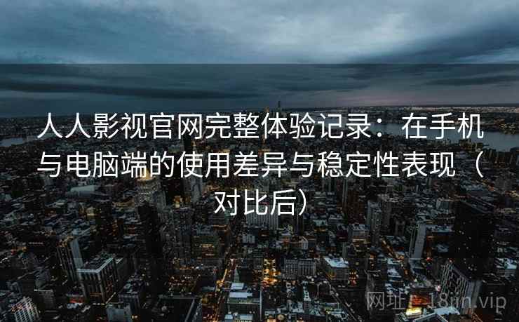 人人影视官网完整体验记录：在手机与电脑端的使用差异与稳定性表现（对比后）