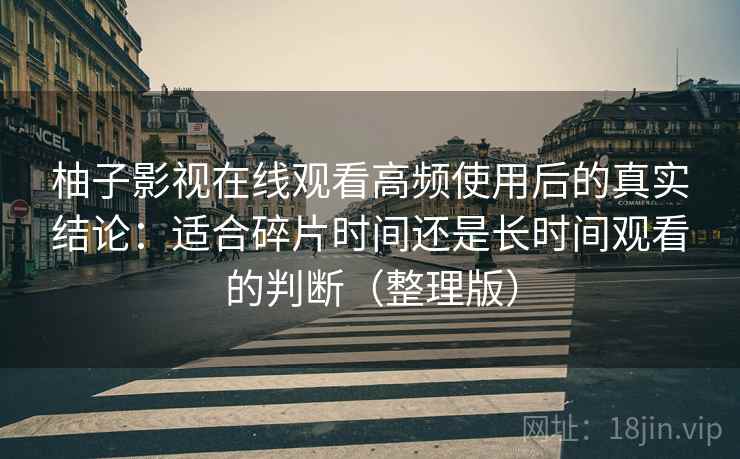 柚子影视在线观看高频使用后的真实结论：适合碎片时间还是长时间观看的判断（整理版）