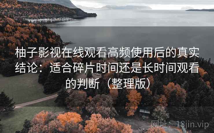 柚子影视在线观看高频使用后的真实结论：适合碎片时间还是长时间观看的判断（整理版）