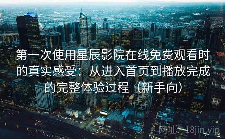 第一次使用星辰影院在线免费观看时的真实感受：从进入首页到播放完成的完整体验过程（新手向）