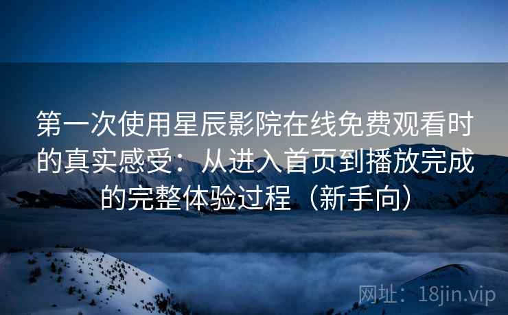 第一次使用星辰影院在线免费观看时的真实感受：从进入首页到播放完成的完整体验过程（新手向）