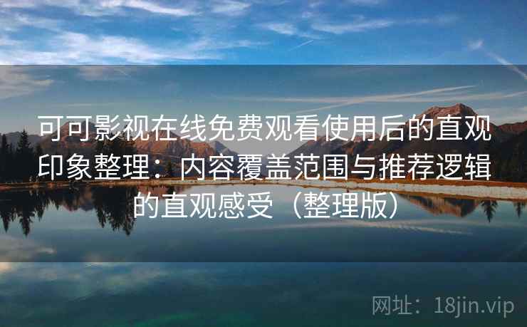 可可影视在线免费观看使用后的直观印象整理：内容覆盖范围与推荐逻辑的直观感受（整理版）